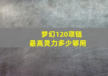 梦幻120项链最高灵力多少够用