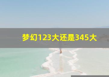 梦幻123大还是345大