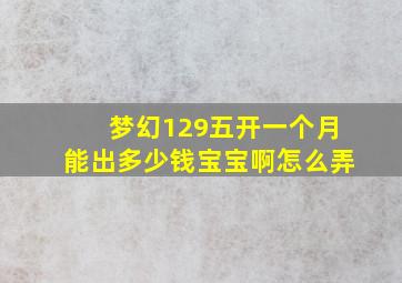 梦幻129五开一个月能出多少钱宝宝啊怎么弄