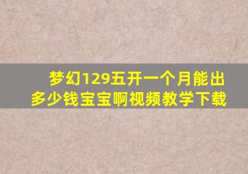 梦幻129五开一个月能出多少钱宝宝啊视频教学下载