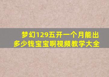 梦幻129五开一个月能出多少钱宝宝啊视频教学大全