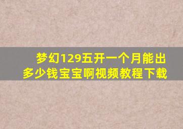 梦幻129五开一个月能出多少钱宝宝啊视频教程下载