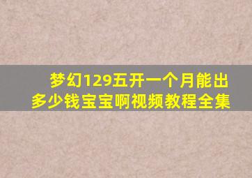 梦幻129五开一个月能出多少钱宝宝啊视频教程全集