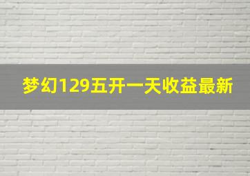 梦幻129五开一天收益最新