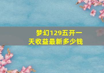 梦幻129五开一天收益最新多少钱