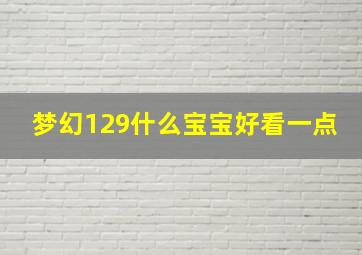 梦幻129什么宝宝好看一点