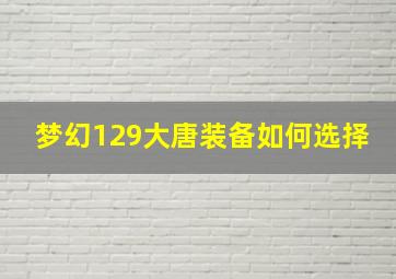 梦幻129大唐装备如何选择