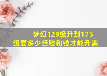 梦幻129级升到175级要多少经验和钱才能升满