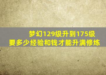 梦幻129级升到175级要多少经验和钱才能升满修炼