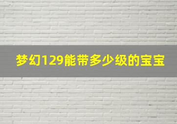 梦幻129能带多少级的宝宝