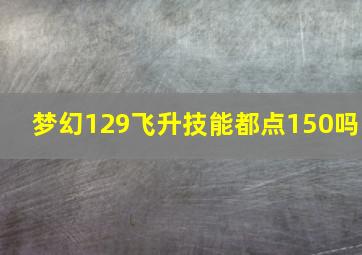 梦幻129飞升技能都点150吗