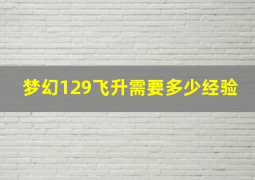 梦幻129飞升需要多少经验