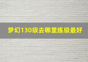 梦幻130级去哪里练级最好