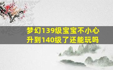 梦幻139级宝宝不小心升到140级了还能玩吗