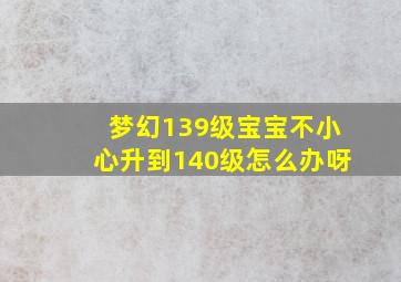 梦幻139级宝宝不小心升到140级怎么办呀