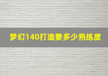 梦幻140打造要多少熟练度