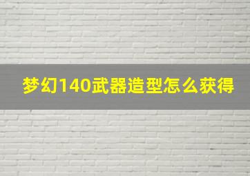 梦幻140武器造型怎么获得