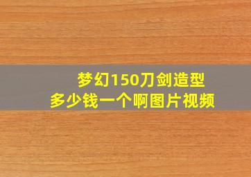 梦幻150刀剑造型多少钱一个啊图片视频