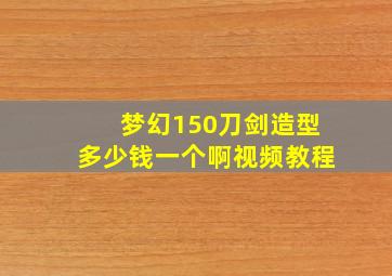 梦幻150刀剑造型多少钱一个啊视频教程