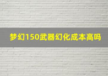 梦幻150武器幻化成本高吗