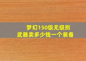 梦幻150级无级别武器卖多少钱一个装备