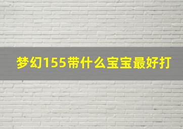 梦幻155带什么宝宝最好打