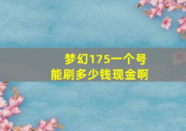 梦幻175一个号能刷多少钱现金啊