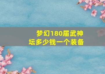 梦幻180届武神坛多少钱一个装备