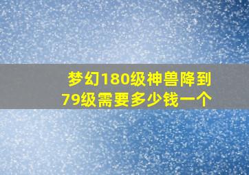 梦幻180级神兽降到79级需要多少钱一个