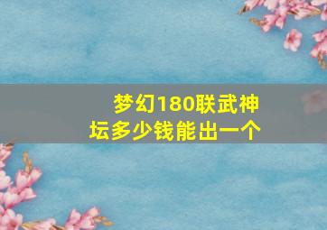 梦幻180联武神坛多少钱能出一个