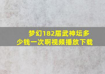 梦幻182届武神坛多少钱一次啊视频播放下载