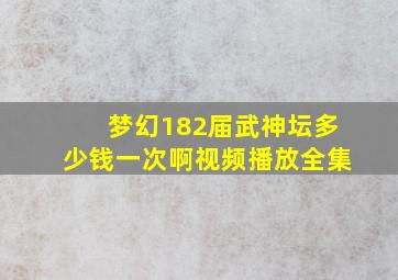 梦幻182届武神坛多少钱一次啊视频播放全集