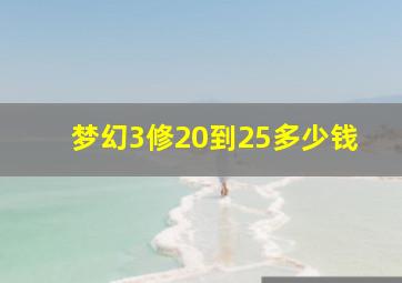 梦幻3修20到25多少钱