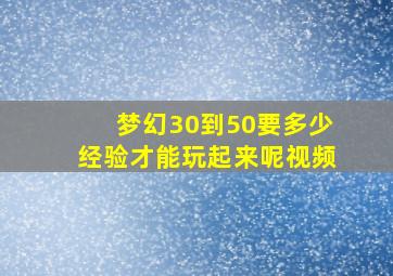 梦幻30到50要多少经验才能玩起来呢视频