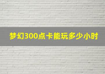 梦幻300点卡能玩多少小时