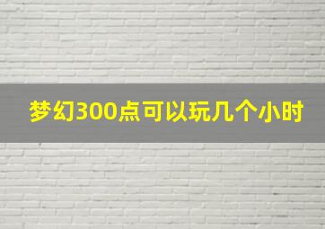 梦幻300点可以玩几个小时