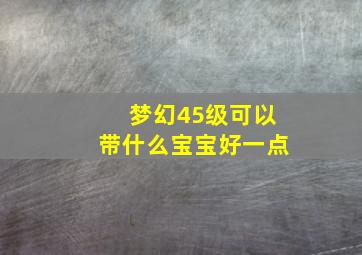 梦幻45级可以带什么宝宝好一点