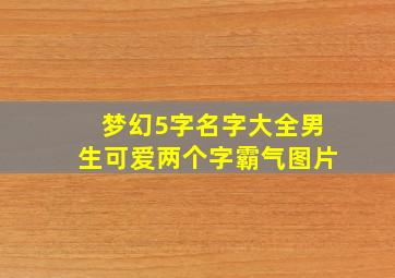 梦幻5字名字大全男生可爱两个字霸气图片