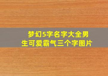 梦幻5字名字大全男生可爱霸气三个字图片