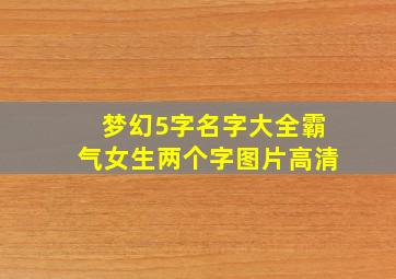 梦幻5字名字大全霸气女生两个字图片高清