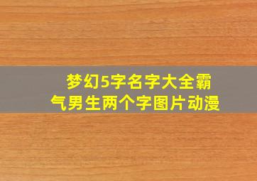 梦幻5字名字大全霸气男生两个字图片动漫