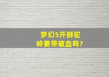 梦幻5开狮驼岭要带破血吗?