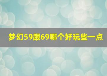 梦幻59跟69哪个好玩些一点