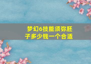 梦幻6技能须弥胚子多少钱一个合适