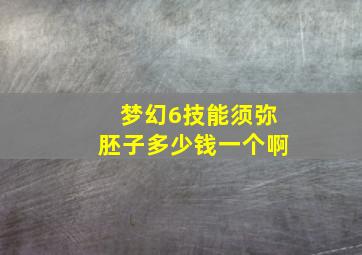 梦幻6技能须弥胚子多少钱一个啊