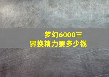 梦幻6000三界换精力要多少钱