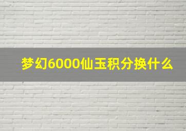 梦幻6000仙玉积分换什么