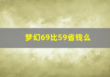 梦幻69比59省钱么