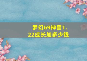 梦幻69神兽1.22成长加多少钱