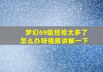 梦幻69级经验太多了怎么办呀视频讲解一下